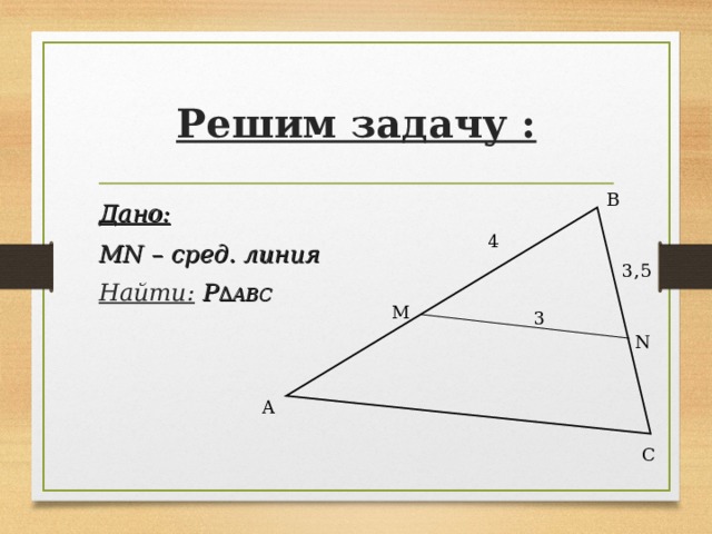 Решим задачу : B Дано:  MN – сред. линия Найти:  P ∆ АВС  4 3, 5 M 3 N A C 