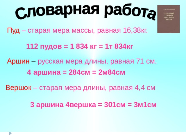 Пуд – старая мера массы, равная 16,38кг. 112 пудов = 1 834 кг = 1т 834кг Аршин – русская мера длины, равная 71  см.  4 аршина = 284см = 2м84см Вершок – старая мера длины, равная 4,4 см 3 аршина 4вершка = 301см = 3м1см 
