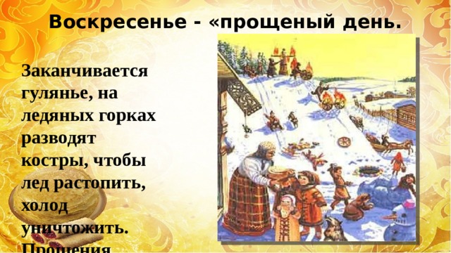 Воскресенье - «прощеный день.  Заканчивается гулянье, на ледяных горках разводят костры, чтобы лед растопить, холод уничтожить. Прощения просят. 