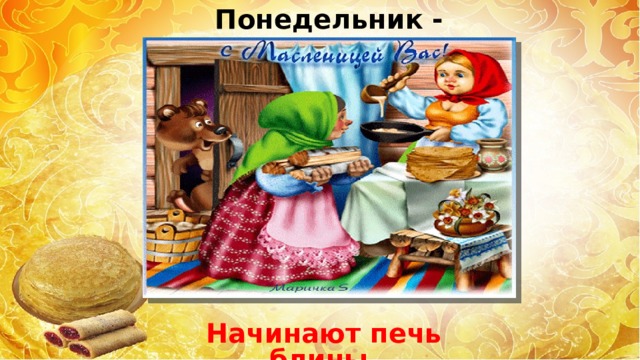 Понедельник - «встреча» масленицы Начинают печь блины. 