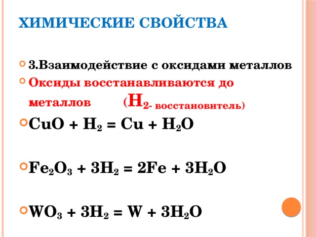 Химические свойства   3.Взаимодействие с оксидами металлов Оксиды восстанавливаются до металлов ( H 2- восстановитель) CuO + H 2 = Cu + H 2 O  Fe 2 O 3 + 3H 2 = 2Fe + 3H 2 O  WO 3 + 3H 2 = W + 3H 2 O  