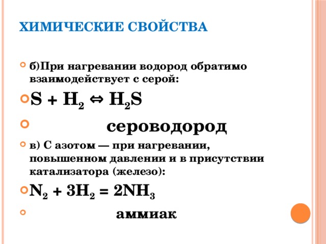 Химические свойства   б)При нагревании водород обратимо взаимодействует с серой: S + H 2 ⇔ H 2 S  сероводород в) С азотом — при нагревании, повышенном давлении и в присутствии катализатора (железо): N 2 + 3H 2 = 2NH 3   аммиак 