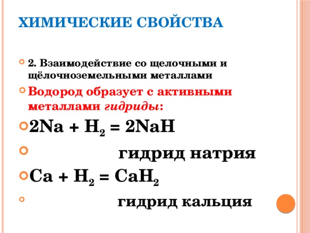 Химические свойства   2. Взаимодействие со щелочными и щёлочноземельными металлами Водород образует с активными металлами гидриды : 2Na + H 2 = 2NaH  гидрид натрия Ca + H 2 = CaH 2   гидрид кальция 