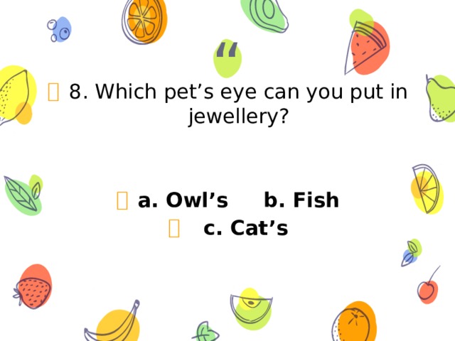 8. Which pet’s eye can you put in jewellery?  a. Owl’s b. Fish  c. Cat’s 