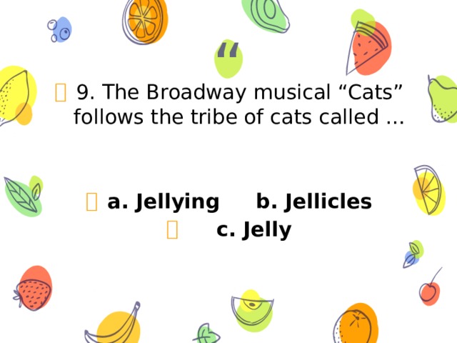 9. The Broadway musical “Cats” follows the tribe of cats called …   a. Jellying b. Jellicles  c. Jelly 