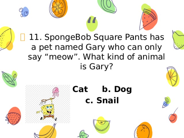 11. SpongeBob Square Pants has a pet named Gary who can only say “meow”. What kind of animal is Gary?  a. Cat b. Dog  c. Snail 