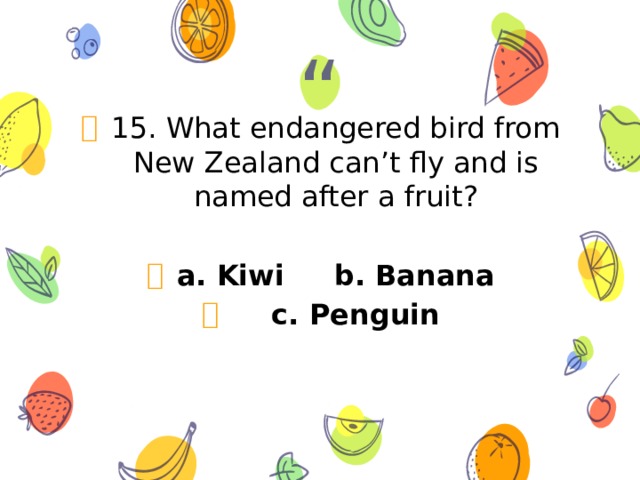 15. What endangered bird from New Zealand can’t fly and is named after a fruit? a. Kiwi b. Banana  c. Penguin 