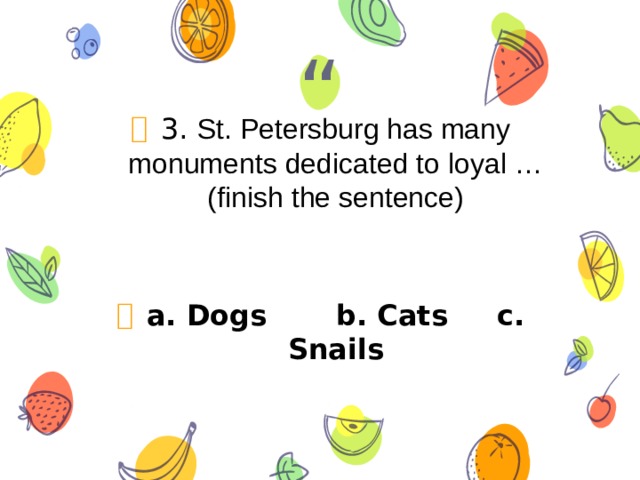 3. St. Petersburg has many monuments dedicated to loyal … (finish the sentence)  a. Dogs b. Cats c. Snails 