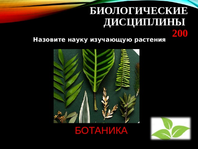  БИОЛОГИЧЕСКИЕ ДИСЦИПЛИНЫ  200 Назовите науку изучающую растения БОТАНИКА 