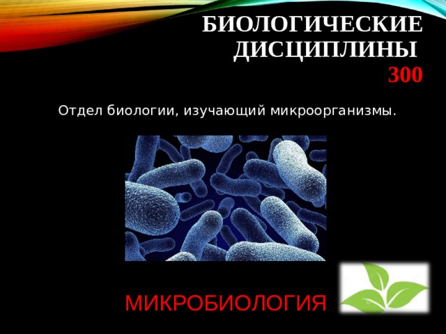  БИОЛОГИЧЕСКИЕ ДИСЦИПЛИНЫ  300    Отдел биологии, изучающий микроорганизмы. МИКРОБИОЛОГИЯ 