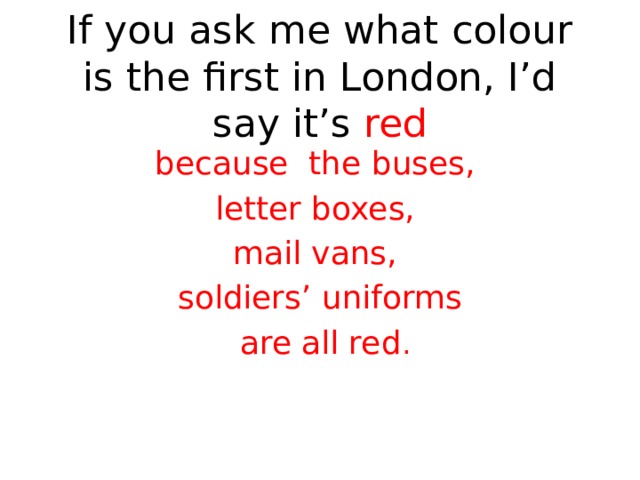 If you ask me what colour is the first in London, I’d say it’s red because the buses, letter boxes, mail vans, soldiers’ uniforms  are all red . 