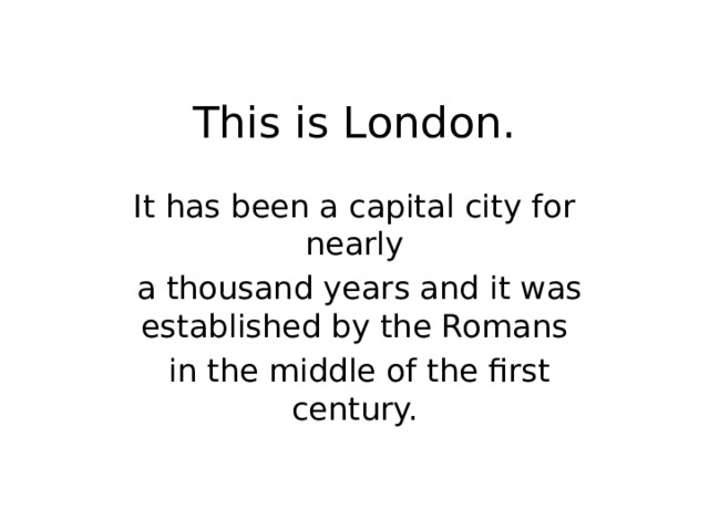 This is London. It has been a capital city for nearly  a thousand years and it was established by the Romans  in the middle of the first century. 