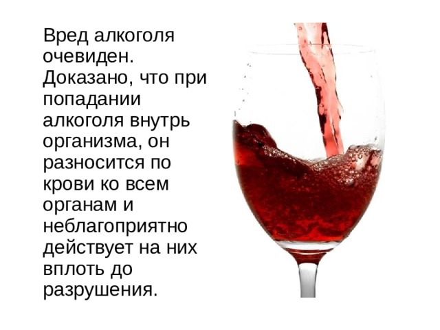  Вред алкоголя очевиден. Доказано, что при попадании алкоголя внутрь организма, он разносится по крови ко всем органам и неблагоприятно действует на них вплоть до разрушения. 