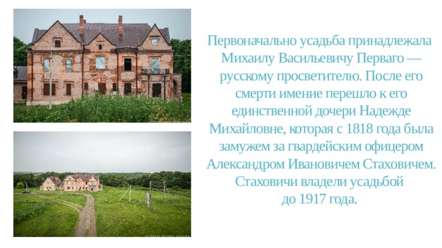 Первоначально усадьба принадлежала  Михаилу Васильевичу Перваго — русскому просветителю. После его смерти имение перешло к его единственной дочери Надежде Михайловне, которая с 1818 года была замужем за гвардейским офицером Александром Ивановичем Стаховичем. Стаховичи владели усадьбой  до 1917 года. 