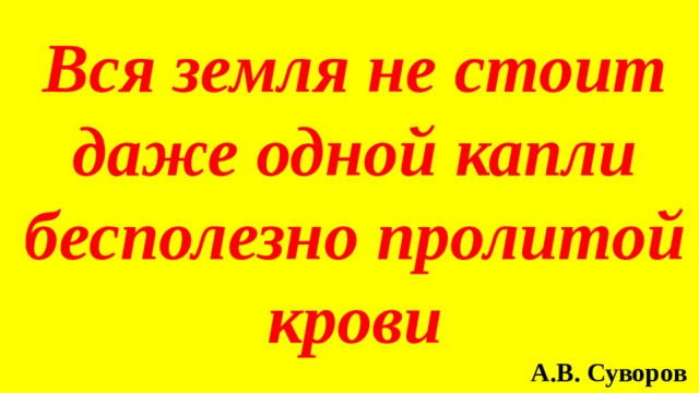 Вся земля не стоит даже одной капли бесполезно пролитой крови А.В. Суворов 