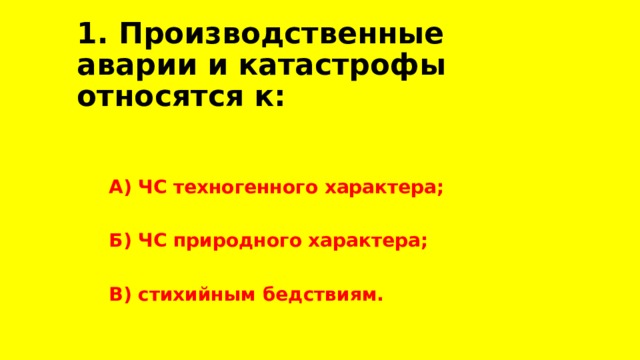 1. Производственные аварии и катастрофы относятся к: А) ЧС техногенного характера;  Б) ЧС природного характера;  В) стихийным бедствиям. 