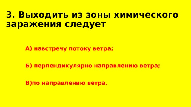 3. Выходить из зоны химического заражения следует  А) навстречу потоку ветра;  Б) перпендикулярно направлению ветра;  В)по направлению ветра. 