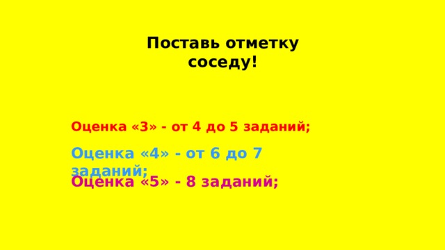 Поставь отметку  соседу! Оценка «3» - от 4 до 5 заданий;  Оценка «4» - от 6 до 7 заданий; Оценка «5» - 8 заданий; 