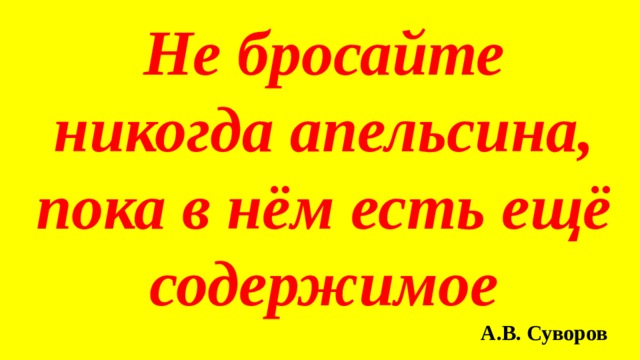 Не бросайте никогда апельсина, пока в нём есть ещё содержимое А.В. Суворов 