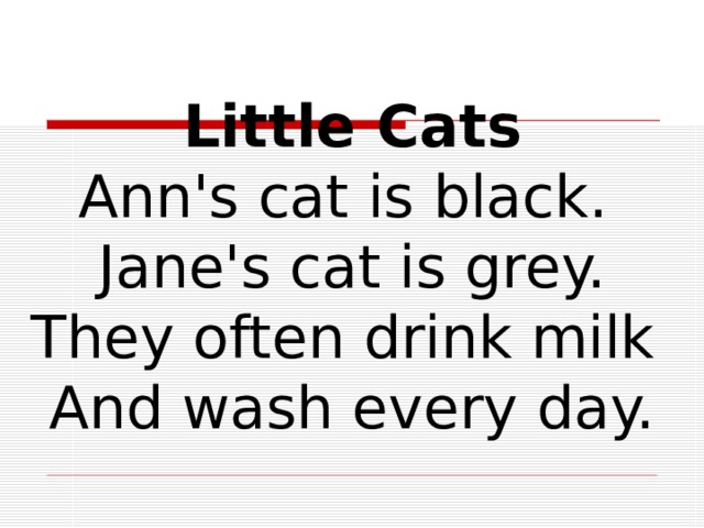 Little Cats Ann's cat is black.  Jane's cat is grey.  They often drink milk  And wash every day. 