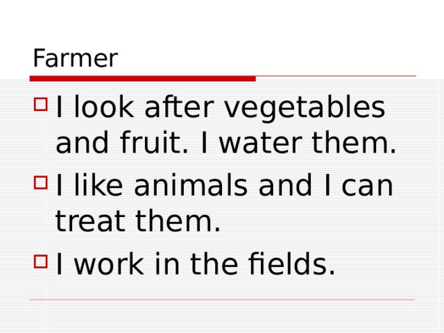 Farmer I look after vegetables and fruit. I water them. I like animals and I can treat them. I work in the fields. 