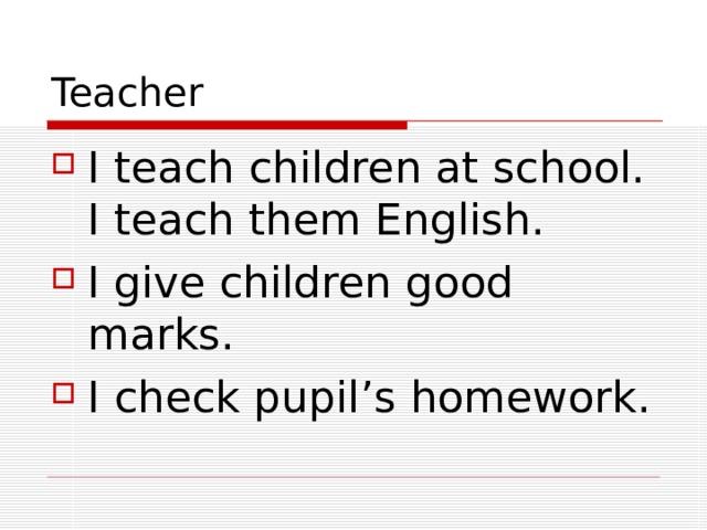 Teacher I teach children at school. I teach them English. I give children good marks. I check pupil’s homework. 