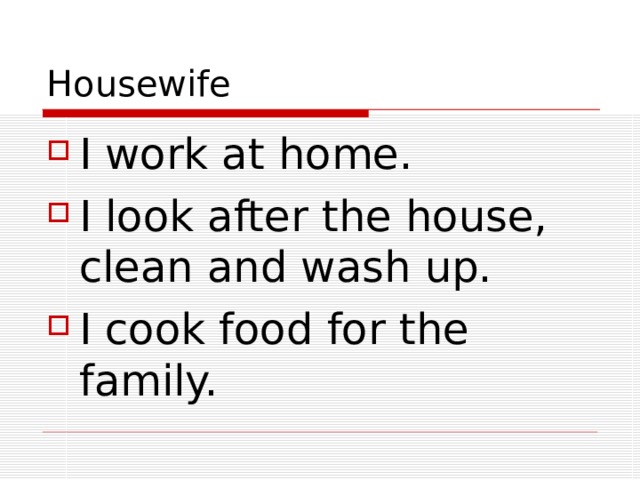 Housewife I work at home. I look after the house, clean and wash up. I cook food for the family. 