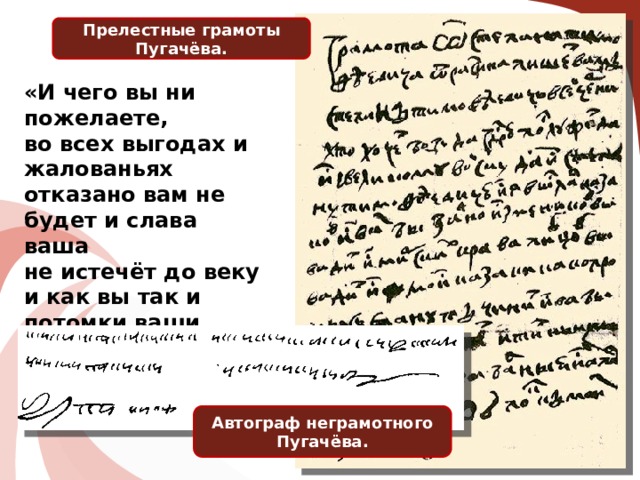 Прелестные грамоты Пугачёва. «И чего вы ни пожелаете, во всех выгодах и жалованьях отказано вам не будет и слава ваша не истечёт до веку и как вы так и потомки ваши первыми при мне великом государе учинитесь» Автограф неграмотного Пугачёва. 