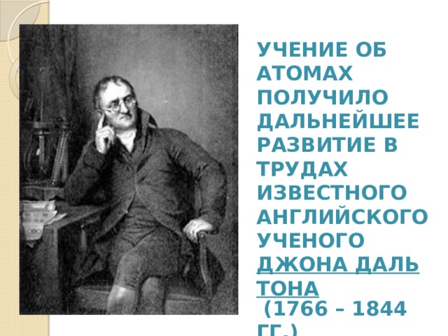  Учение об атомах получило дальнейшее развитие в трудах известного английского ученого Джона Дальтона  (1766 – 1844 гг.) 