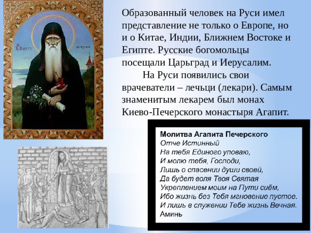 Образованный человек на Руси имел представление не только о Европе, но и о Китае, Индии, Ближнем Востоке и Египте. Русские богомольцы посещали Царьград и Иерусалим.  На Руси появились свои врачеватели – лечьци (лекари). Самым знаменитым лекарем был монах Киево-Печерского монастыря Агапит. 