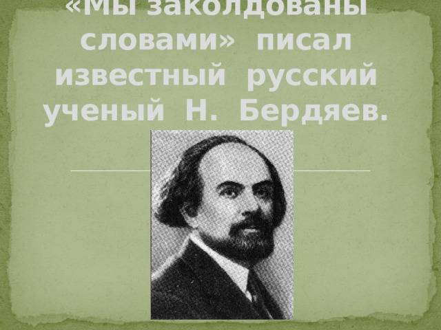 «Мы заколдованы словами» писал известный русский ученый Н. Бердяев.   