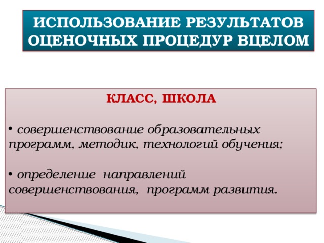 ИСПОЛЬЗОВАНИЕ РЕЗУЛЬТАТОВ ОЦЕНОЧНЫХ ПРОЦЕДУР ВЦЕЛОМ КЛАСС, ШКОЛА  совершенствование образовательных программ, методик, технологий обучения;   определение направлений совершенствования, программ развития.  
