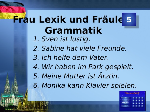 5 Frau Lexik und Fräulein Grammatik Sven ist lustig. Sabine hat viele Freunde. Ich helfe dem Vater. Wir haben im Park gespielt. Meine Mutter ist Ärztin. Monika kann Klavier spielen.  