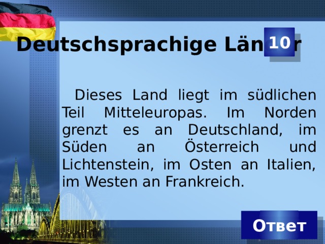 Deutschsprachige Länder 10 Dieses Land liegt im südlichen Teil Mitteleuropas. Im Norden grenzt es an Deutschland, im Süden an Österreich und Lichtenstein, im Osten an Italien, im Westen an Frankreich. Ответ 