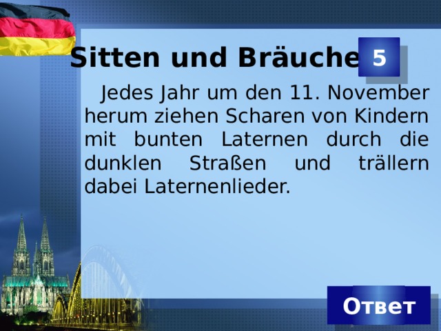 5 Sitten und Bräuche   Jedes Jahr um den 11. November herum ziehen Scharen von Kindern mit bunten Laternen durch die dunklen Straßen und trällern dabei Laternenlieder. Ответ 