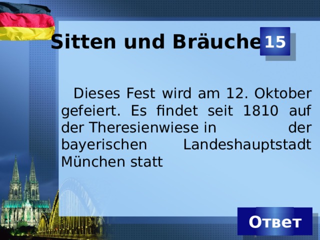 15 Sitten und Bräuche   Dieses Fest  wird am 12. Oktober gefeiert. Es findet seit 1810 auf der Theresienwiese in der bayerischen Landeshauptstadt München statt Ответ 