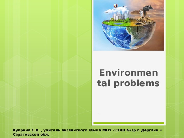  Environmental problems . Куприна С.В. , учитель английского языка МОУ «СОШ №1р.п Дергачи « Саратовской обл. 