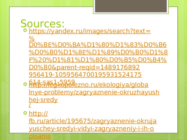 Sources: https://yandex.ru/images/search?text=% D0%BE%D0%BA%D1%80%D1%83%D0%B6%D0%B0%D1%8E%D1%89%D0%B0%D1%8F%20%D1%81%D1%80%D0%B5%D0%B4%D0%B0&parent-reqid=1489176892956419-1059564700195931524175614-sas1-5959 http://legkopolezno.ru/ekologiya/globalnye-problemy/zagryaznenie-okruzhayushhej-sredy / http:// fb.ru/article/195675/zagryaznenie-okrujayuschey-sredyi-vidyi-zagryazneniy-i-ih-opisanie https://mtviewmirror.com/an-investigation-of-environmental-problems-and-solutions/ http://plastic-pollution.org/ 