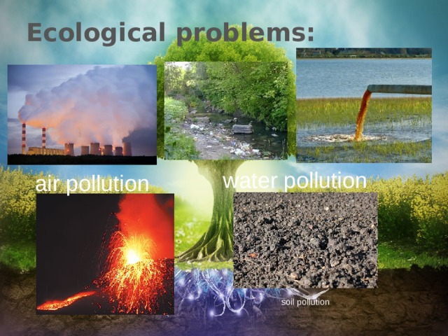 Ecological problems: water pollution air pollution soil pollution 