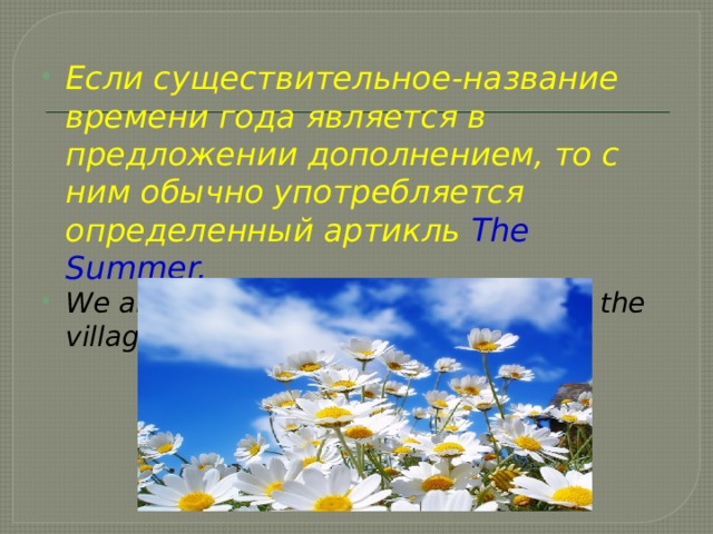 Если существительное-название времени года является в предложении дополнением, то с ним обычно употребляется определенный артикль The Summer. We are going to spend the summer in the village 