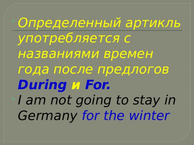 Определенный артикль употребляется с названиями времен года после предлогов During  и  For. I am not going to stay in Germany for the winter 