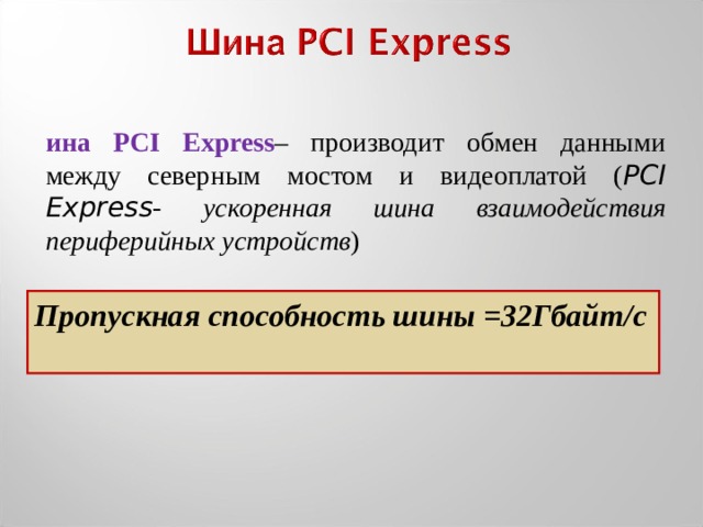 Шина PCI Express – производит обмен данными между северным мостом и видеоплатой ( PCI Express - ускоренная шина взаимодействия периферийных устройств ) Пропускная способность шины =32Гбайт/с  