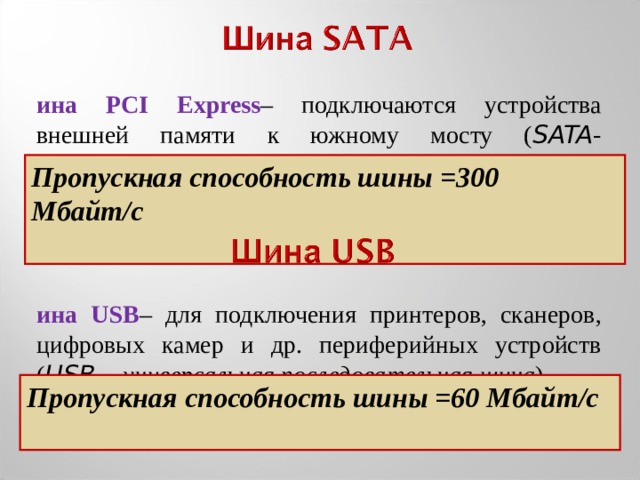 Шина PCI Express – подключаются устройства внешней памяти к южному мосту ( SATA - последовательная шина подключения накопителей ) Пропускная способность шины =300 Мбайт/с  Шина USB – для подключения принтеров, сканеров, цифровых камер и др. периферийных устройств ( USB  – универсальная последовательная шина ) Пропускная способность шины =60 Мбайт/с  