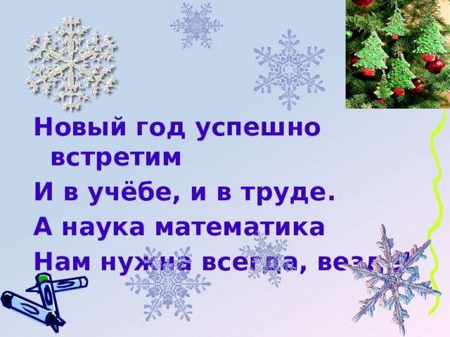 Новый год успешно встретим И в учёбе, и в труде. А наука математика Нам нужна всегда, везде! 