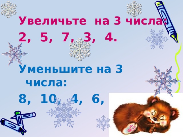 Увеличьте на 3 числа: 2, 5, 7, 3, 4.  Уменьшите на 3 числа: 8, 10, 4, 6, 7. 