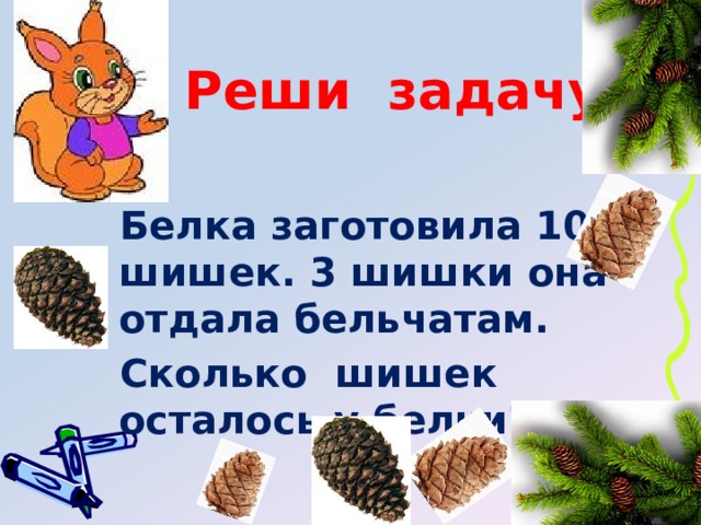 Реши задачу  Белка заготовила 10 шишек. 3 шишки она отдала бельчатам.  Сколько шишек осталось у белки? 