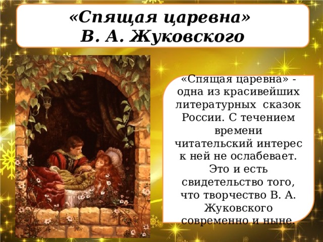 «Спящая царевна» В. А. Жуковского «Спящая царевна» - одна из красивейших литературных сказок России. С течением времени читательский интерес к ней не ослабевает. Это и есть свидетельство того, что творчество В. А. Жуковского современно и ныне. 