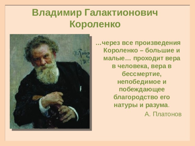 Владимир Галактионович Короленко … через все произведения Короленко – большие и малые… проходит вера в человека, вера в бессмертие, непобедимое и побеждающее благородство его натуры и разума . А. Платонов 