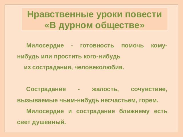 Нравственные уроки повести «В дурном обществе» Милосердие - готовность помочь кому-нибудь или простить кого-нибудь из сострадания, человеколюбия.  Сострадание - жалость, сочувствие, вызываемые чьим-нибудь несчастьем, горем. Милосердие и сострадание ближнему есть свет душевный. 