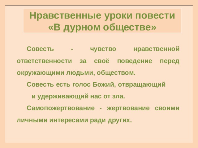 Нравственные уроки повести «В дурном обществе» Совесть - чувство нравственной ответственности за своё поведение перед окружающими людьми, обществом. Совесть есть голос Божий, отвращающий и удерживающий нас от зла. Самопожертвование - жертвование своими личными интересами ради других. 